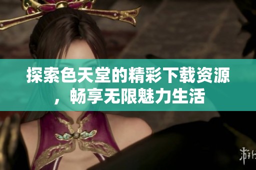 探索色天堂的精彩下载资源，畅享无限魅力生活