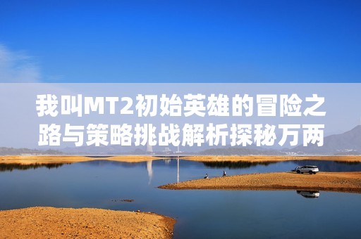 我叫MT2初始英雄的冒险之路与策略挑战解析探秘万两手游网