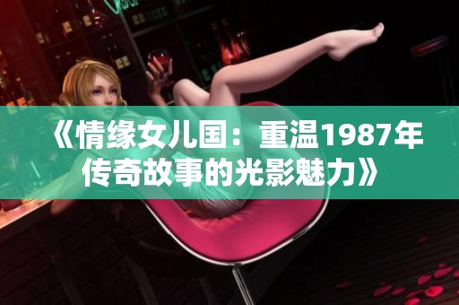 《情缘女儿国：重温1987年传奇故事的光影魅力》
