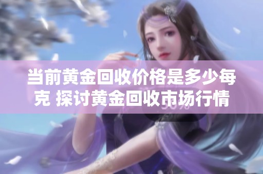 当前黄金回收价格是多少每克 探讨黄金回收市场行情