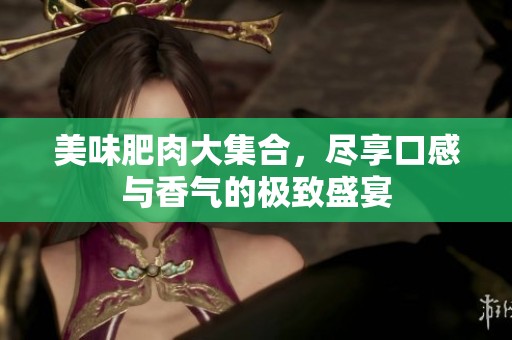 美味肥肉大集合，尽享口感与香气的极致盛宴