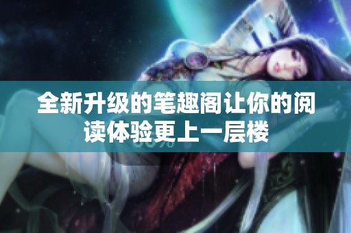 全新升级的笔趣阁让你的阅读体验更上一层楼