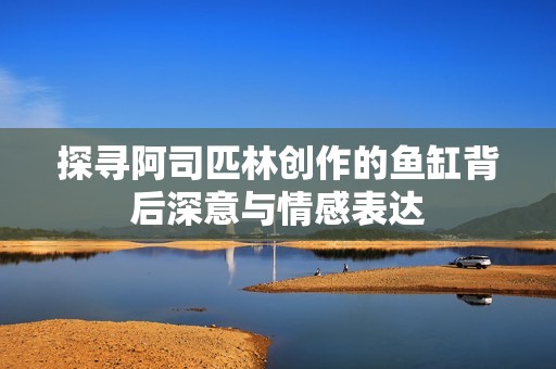 探寻阿司匹林创作的鱼缸背后深意与情感表达