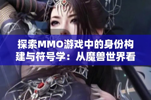 探索MMO游戏中的身份构建与符号学：从魔兽世界看玩家与角色的关系