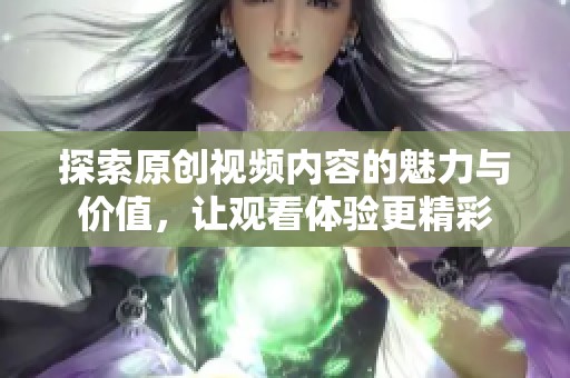 探索原创视频内容的魅力与价值，让观看体验更精彩
