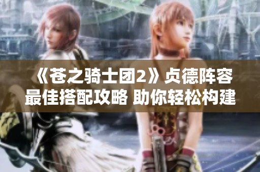 《苍之骑士团2》贞德阵容最佳搭配攻略 助你轻松构建强大战力团队