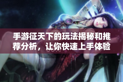 手游征天下的玩法揭秘和推荐分析，让你快速上手体验这款游戏的魅力所在