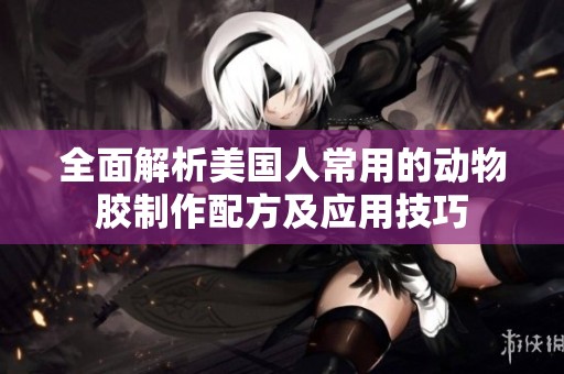 全面解析美国人常用的动物胶制作配方及应用技巧