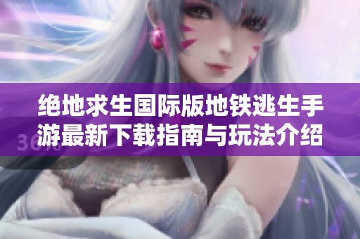 绝地求生国际版地铁逃生手游最新下载指南与玩法介绍