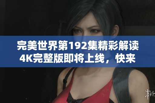 完美世界第192集精彩解读4K完整版即将上线，快来哔哩哔哩观看吧！