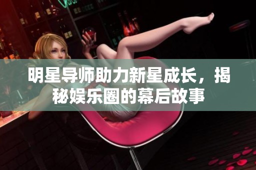 明星导师助力新星成长，揭秘娱乐圈的幕后故事