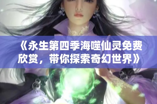 《永生第四季海噬仙灵免费欣赏，带你探索奇幻世界》