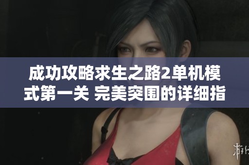 成功攻略求生之路2单机模式第一关 完美突围的详细指南与技巧分享