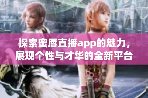 探索蜜唇直播app的魅力，展现个性与才华的全新平台