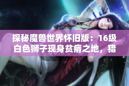 探秘魔兽世界怀旧版：16级白色狮子现身贫瘠之地，猎人联盟与部落齐抓
