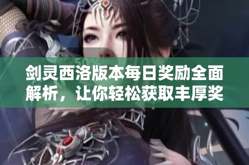 剑灵西洛版本每日奖励全面解析，让你轻松获取丰厚奖励自在畅游江湖