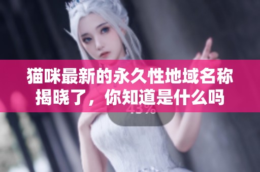 猫咪最新的永久性地域名称揭晓了，你知道是什么吗
