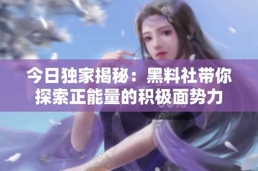 今日独家揭秘：黑料社带你探索正能量的积极面势力