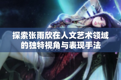 探索张雨欣在人文艺术领域的独特视角与表现手法