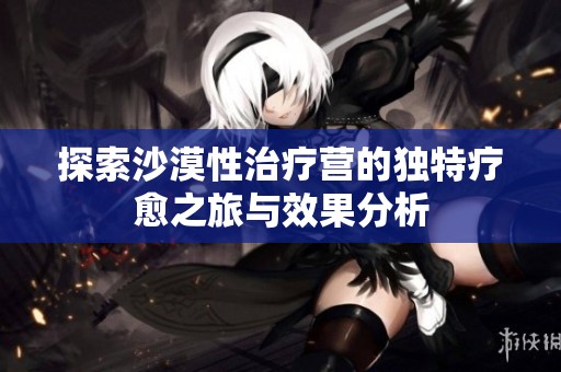 探索沙漠性治疗营的独特疗愈之旅与效果分析