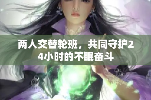 两人交替轮班，共同守护24小时的不眠奋斗