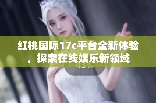 红桃国际17c平台全新体验，探索在线娱乐新领域