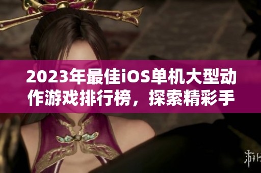 2023年最佳iOS单机大型动作游戏排行榜，探索精彩手游世界的绝佳选择