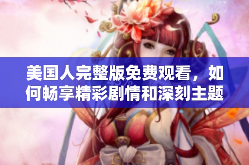 美国人完整版免费观看，如何畅享精彩剧情和深刻主题