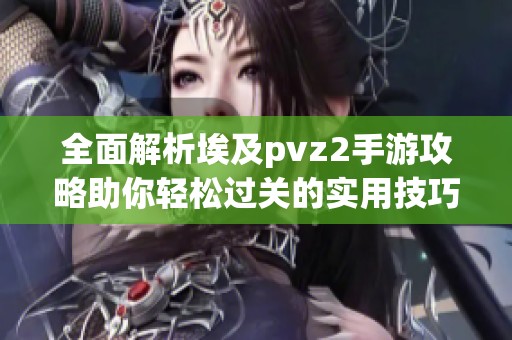全面解析埃及pvz2手游攻略助你轻松过关的实用技巧与策略分享