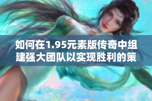 如何在1.95元素版传奇中组建强大团队以实现胜利的策略与技巧分享