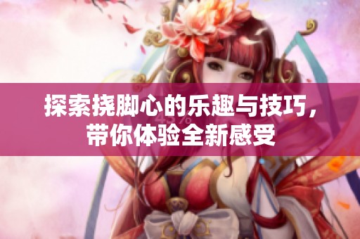 探索挠脚心的乐趣与技巧，带你体验全新感受