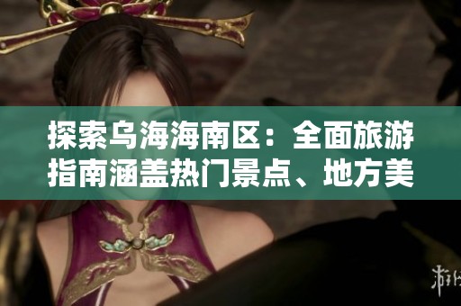 探索乌海海南区：全面旅游指南涵盖热门景点、地方美食及独特体验揭秘