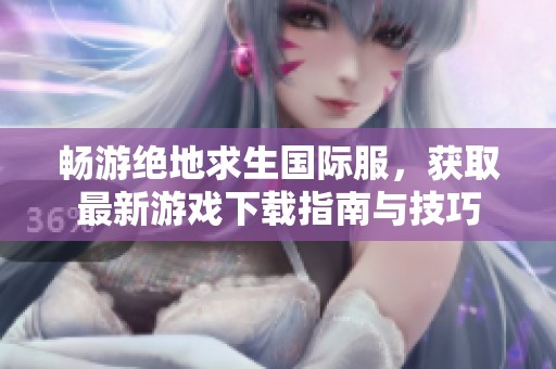 畅游绝地求生国际服，获取最新游戏下载指南与技巧