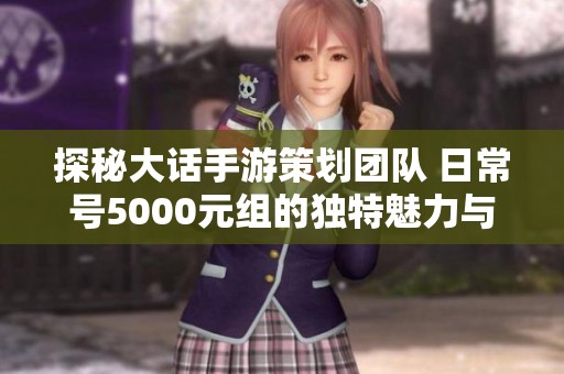 探秘大话手游策划团队 日常号5000元组的独特魅力与玩法揭秘