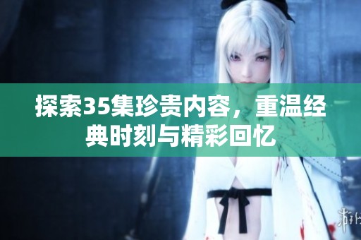 探索35集珍贵内容，重温经典时刻与精彩回忆