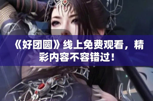 《好团圆》线上免费观看，精彩内容不容错过！