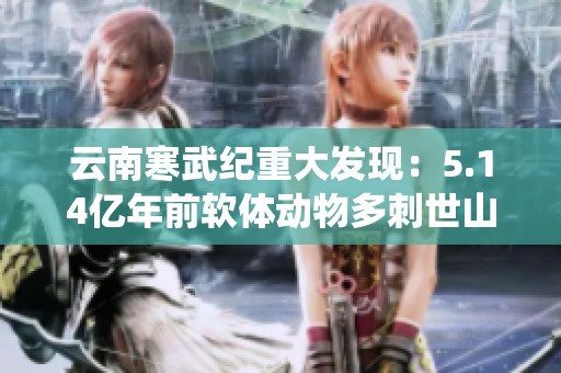 云南寒武纪重大发现：5.14亿年前软体动物多刺世山虫化石被揭示