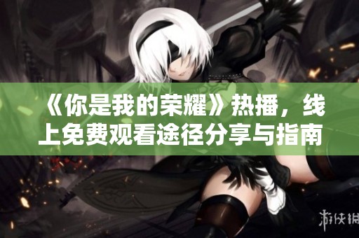 《你是我的荣耀》热播，线上免费观看途径分享与指南