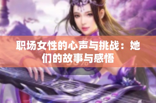 职场女性的心声与挑战：她们的故事与感悟