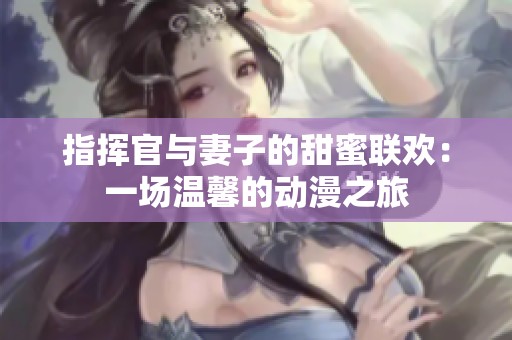 指挥官与妻子的甜蜜联欢：一场温馨的动漫之旅
