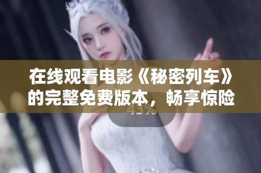 在线观看电影《秘密列车》的完整免费版本，畅享惊险旅程