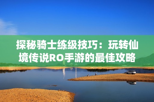 探秘骑士练级技巧：玩转仙境传说RO手游的最佳攻略与心得分享