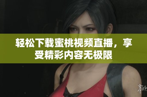 轻松下载蜜桃视频直播，享受精彩内容无极限