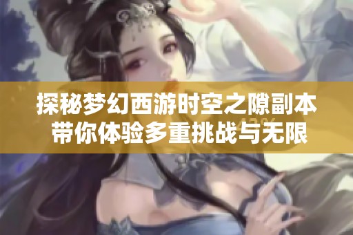 探秘梦幻西游时空之隙副本 带你体验多重挑战与无限乐趣的游戏世界