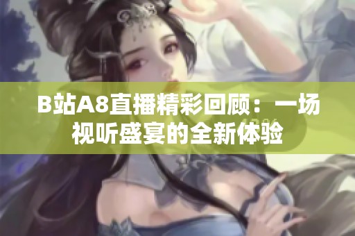 B站A8直播精彩回顾：一场视听盛宴的全新体验