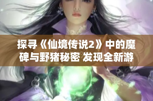 探寻《仙境传说2》中的魔碑与野猪秘密 发现全新游戏奥秘与挑战