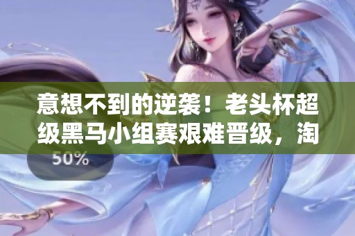 意想不到的逆袭！老头杯超级黑马小组赛艰难晋级，淘汰赛勇夺三冠勇闯决赛