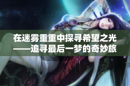 在迷雾重重中探寻希望之光——追寻最后一梦的奇妙旅程与心灵启迪