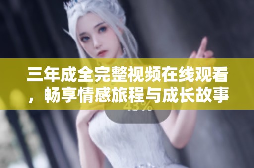 三年成全完整视频在线观看，畅享情感旅程与成长故事