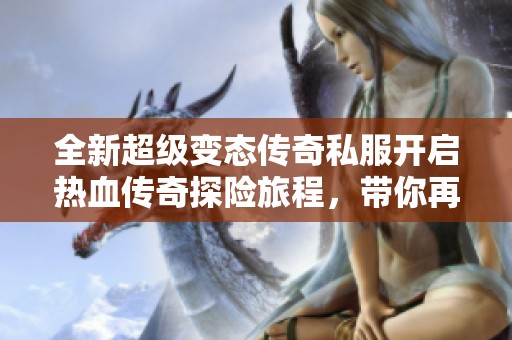 全新超级变态传奇私服开启热血传奇探险旅程，带你再续辉煌荣耀！